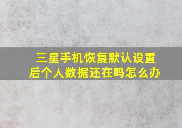 三星手机恢复默认设置后个人数据还在吗怎么办