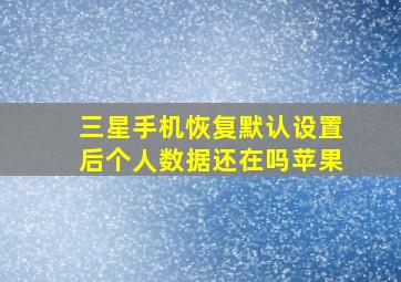 三星手机恢复默认设置后个人数据还在吗苹果