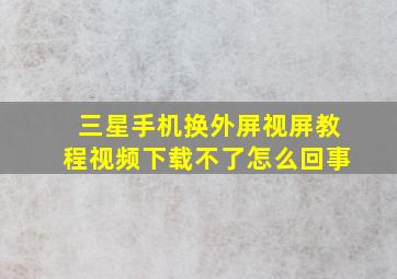 三星手机换外屏视屏教程视频下载不了怎么回事