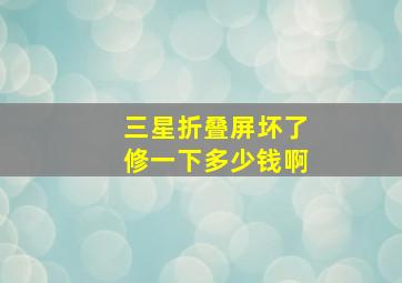 三星折叠屏坏了修一下多少钱啊