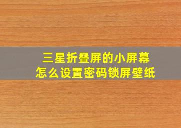 三星折叠屏的小屏幕怎么设置密码锁屏壁纸