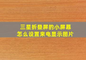 三星折叠屏的小屏幕怎么设置来电显示图片