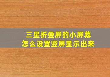 三星折叠屏的小屏幕怎么设置竖屏显示出来