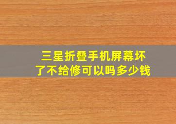 三星折叠手机屏幕坏了不给修可以吗多少钱