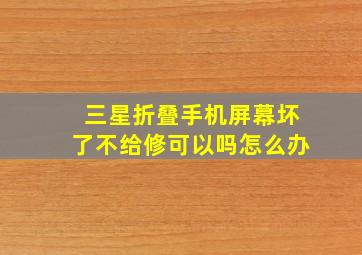 三星折叠手机屏幕坏了不给修可以吗怎么办