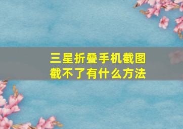 三星折叠手机截图截不了有什么方法