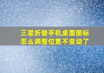 三星折叠手机桌面图标怎么调整位置不变动了