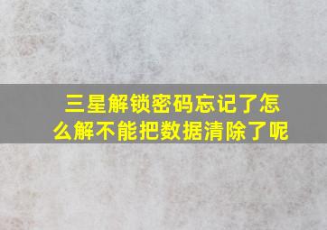 三星解锁密码忘记了怎么解不能把数据清除了呢