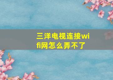 三洋电视连接wifi网怎么弄不了