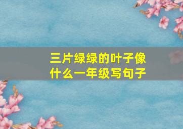 三片绿绿的叶子像什么一年级写句子