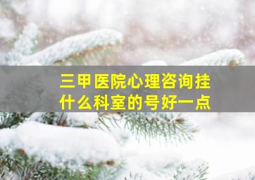 三甲医院心理咨询挂什么科室的号好一点