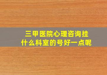 三甲医院心理咨询挂什么科室的号好一点呢