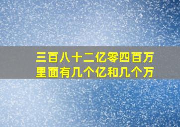 三百八十二亿零四百万里面有几个亿和几个万