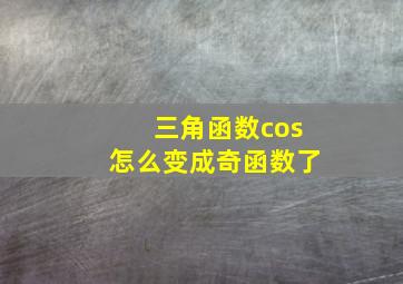 三角函数cos怎么变成奇函数了