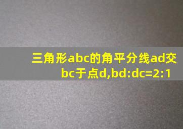 三角形abc的角平分线ad交bc于点d,bd:dc=2:1