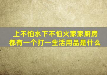 上不怕水下不怕火家家厨房都有一个打一生活用品是什么