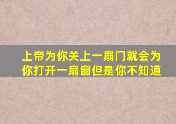 上帝为你关上一扇门就会为你打开一扇窗但是你不知道