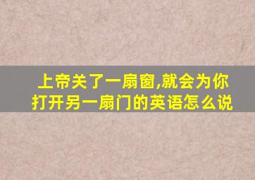 上帝关了一扇窗,就会为你打开另一扇门的英语怎么说