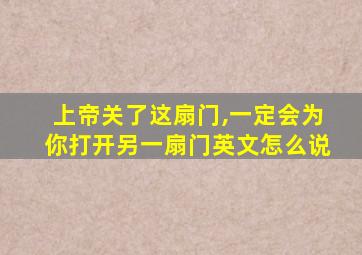 上帝关了这扇门,一定会为你打开另一扇门英文怎么说