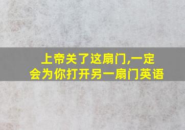 上帝关了这扇门,一定会为你打开另一扇门英语