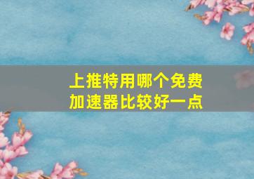 上推特用哪个免费加速器比较好一点