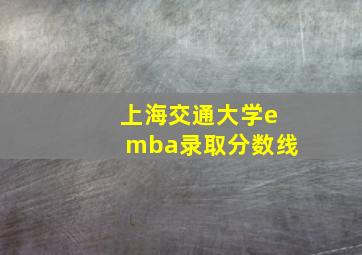 上海交通大学emba录取分数线