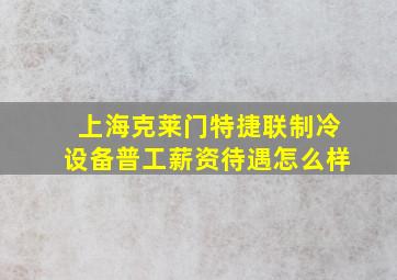 上海克莱门特捷联制冷设备普工薪资待遇怎么样