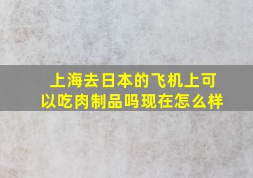 上海去日本的飞机上可以吃肉制品吗现在怎么样