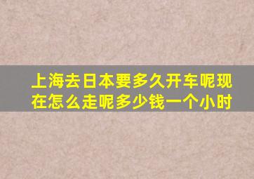 上海去日本要多久开车呢现在怎么走呢多少钱一个小时