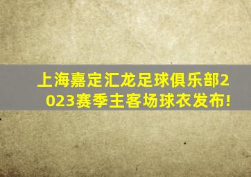 上海嘉定汇龙足球俱乐部2023赛季主客场球衣发布!