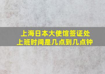 上海日本大使馆签证处上班时间是几点到几点钟