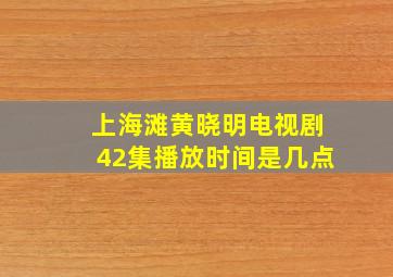 上海滩黄晓明电视剧42集播放时间是几点