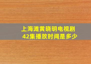 上海滩黄晓明电视剧42集播放时间是多少