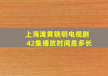 上海滩黄晓明电视剧42集播放时间是多长