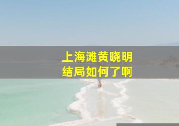 上海滩黄晓明结局如何了啊