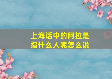 上海话中的阿拉是指什么人呢怎么说