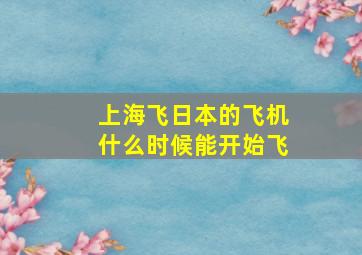 上海飞日本的飞机什么时候能开始飞