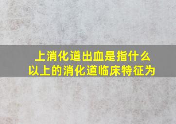 上消化道出血是指什么以上的消化道临床特征为