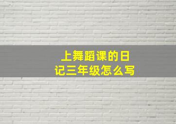 上舞蹈课的日记三年级怎么写