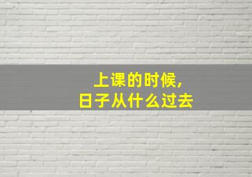 上课的时候,日子从什么过去