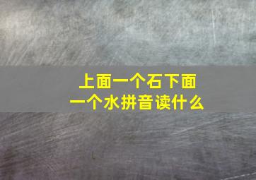 上面一个石下面一个水拼音读什么