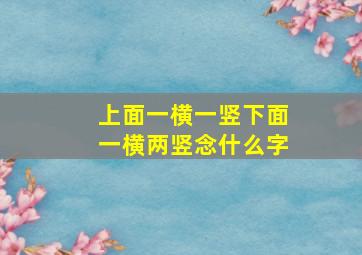 上面一横一竖下面一横两竖念什么字