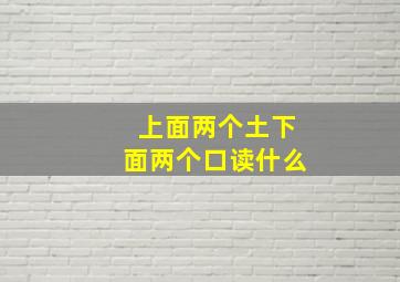 上面两个土下面两个口读什么