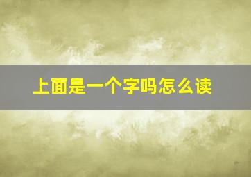 上面是一个字吗怎么读