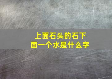 上面石头的石下面一个水是什么字