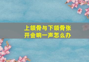 上颌骨与下颌骨张开会响一声怎么办