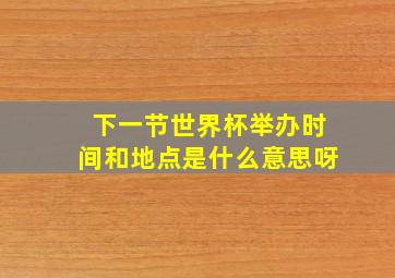 下一节世界杯举办时间和地点是什么意思呀