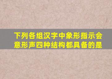 下列各组汉字中象形指示会意形声四种结构都具备的是