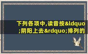 下列各项中,读音按“阴阳上去”排列的是