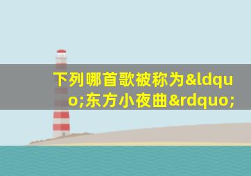 下列哪首歌被称为“东方小夜曲”